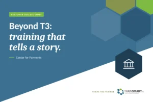 Beyond T3: training that tells a story. TRAINSMART customer success story: Center for Payments Strengthens Training with TrainSMART’s Beyond T3 Workshop.