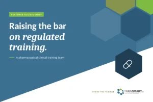 Raising the bar on regulated training. TRAINSMART customer success story: International Train-the-Trainer Certification for a Pharmaceutical Clinical Training Team.
