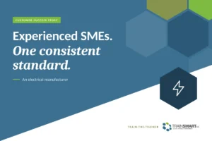 Experienced SMEs. One consistent standard. TRAINSMART customer success story: TrainSMART Delivers Technical Train-the-Trainer Program for Manufacturer.