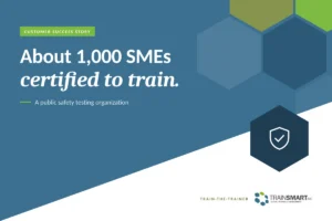 About 1,000 SMEs certified to train. TRAINSMART customer success story: Developed Custom Train-the-Trainer For Public Safety Organization.