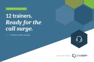 12 trainers. Ready for the call surge. TRAINSMART customer success story: Custom Train-the-Trainer Program for a Utility Call Center Team.