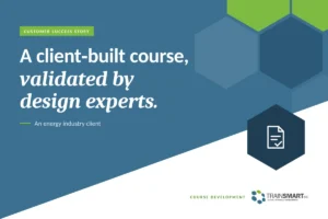 A client-built course, validated by design experts. TRAINSMART customer success story: Course Design Validation for an Energy Industry Training Program.