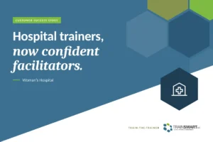 Hospital trainers, now confident facilitators. TRAINSMART customer success story: Building Confident Facilitators at Woman’s Hospital.